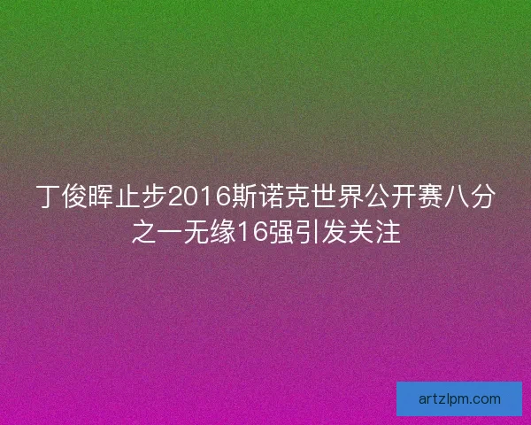 丁俊晖止步2016斯诺克世界公开赛八分之一无缘16强引发关注