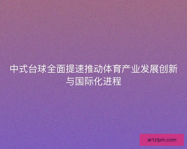 中式台球全面提速推动体育产业发展创新与国际化进程