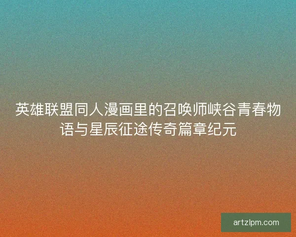 英雄联盟同人漫画里的召唤师峡谷青春物语与星辰征途传奇篇章纪元