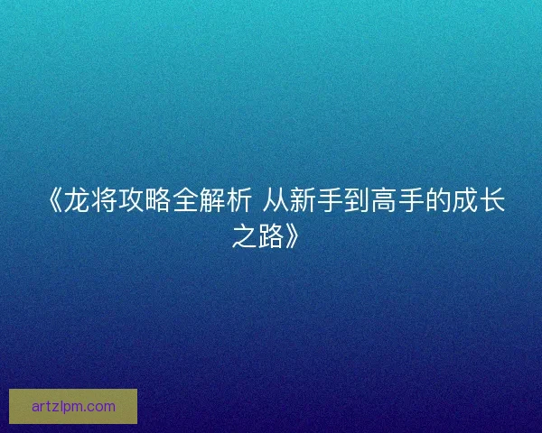 《龙将攻略全解析 从新手到高手的成长之路》