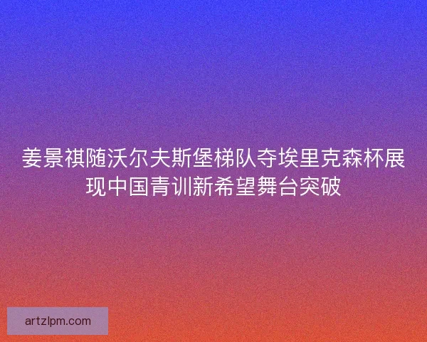 姜景祺随沃尔夫斯堡梯队夺埃里克森杯展现中国青训新希望舞台突破