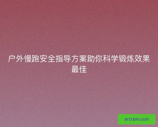 户外慢跑安全指导方案助你科学锻炼效果最佳