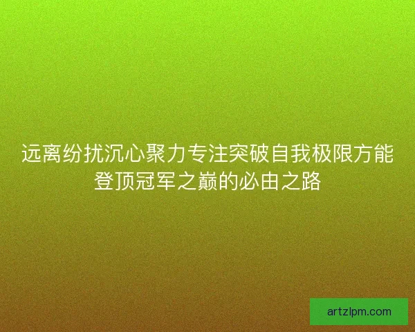 远离纷扰沉心聚力专注突破自我极限方能登顶冠军之巅的必由之路