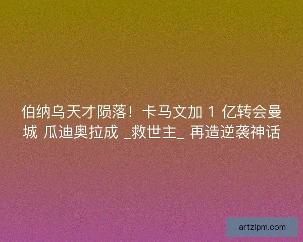 伯纳乌天才陨落！卡马文加 1 亿转会曼城 瓜迪奥拉成 _救世主_ 再造逆袭神话
