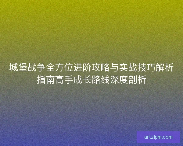 城堡战争全方位进阶攻略与实战技巧解析指南高手成长路线深度剖析