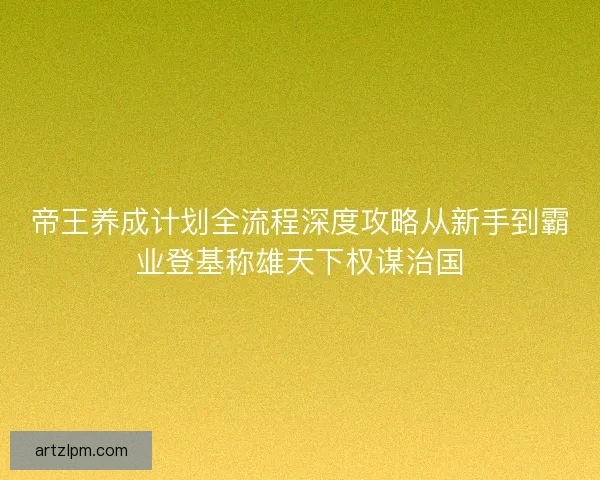 帝王养成计划全流程深度攻略从新手到霸业登基称雄天下权谋治国