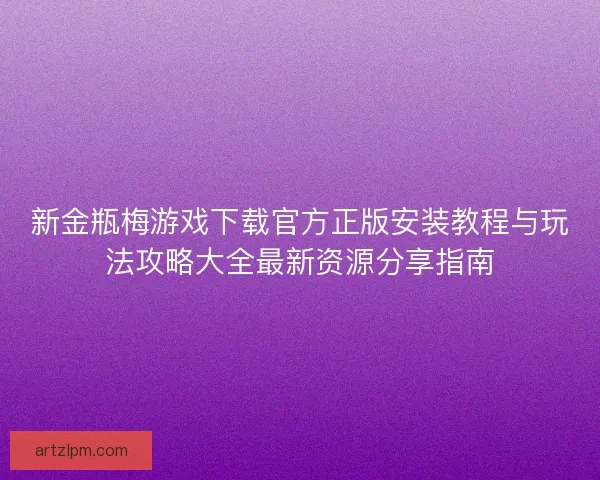 新金瓶梅游戏下载官方正版安装教程与玩法攻略大全最新资源分享指南