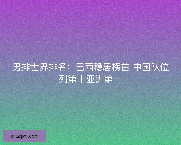 男排世界排名：巴西稳居榜首 中国队位列第十亚洲第一