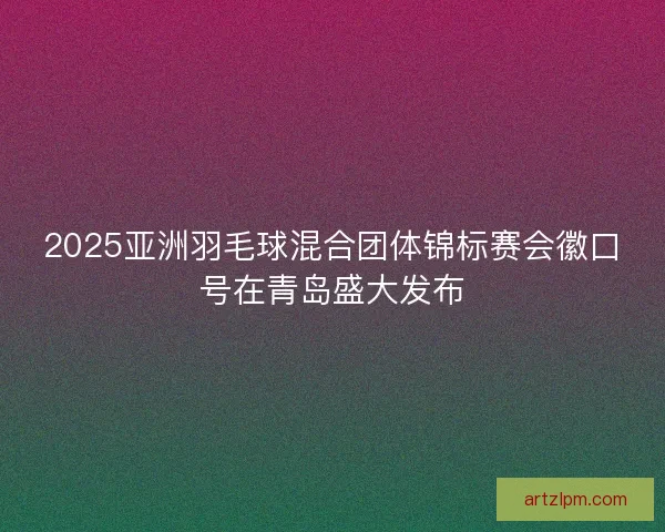 2025亚洲羽毛球混合团体锦标赛会徽口号在青岛盛大发布