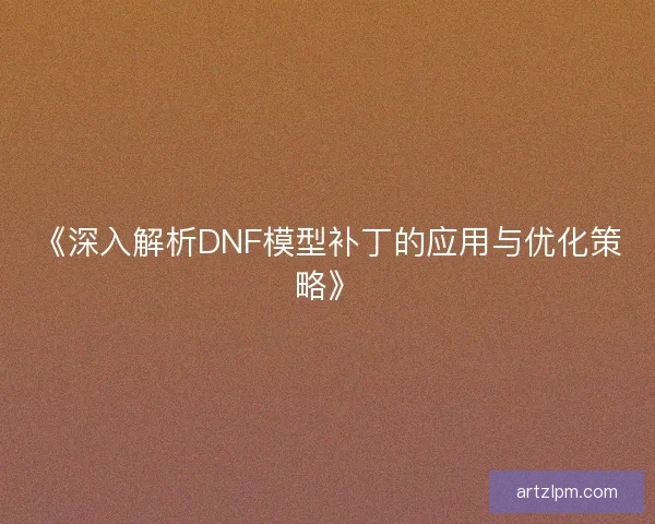 《深入解析DNF模型补丁的应用与优化策略》