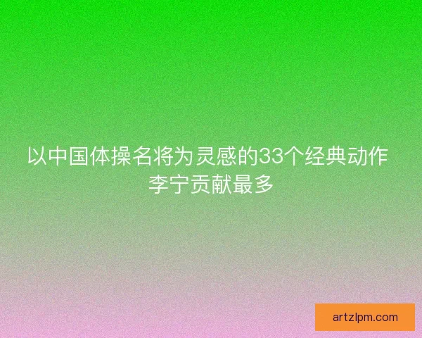 以中国体操名将为灵感的33个经典动作 李宁贡献最多