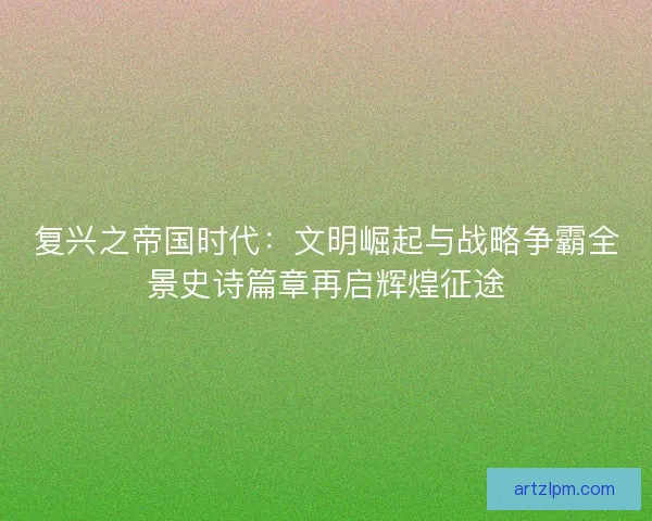 复兴之帝国时代:文明崛起与战略争霸全景史诗篇章再启辉煌征途 复兴之帝国时代:文明崛起与战略争霸全景史诗篇章再启辉煌征途