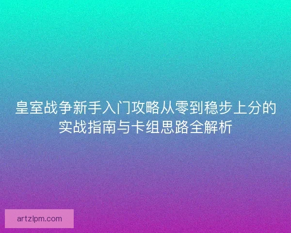 皇室战争新手入门攻略从零到稳步上分的实战指南与卡组思路全解析