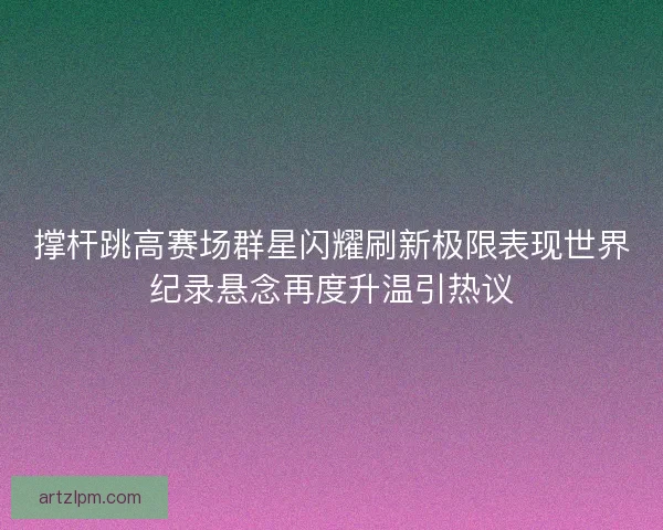撑杆跳高赛场群星闪耀刷新极限表现世界纪录悬念再度升温引热议