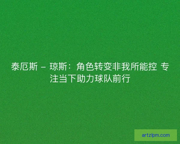 泰厄斯 - 琼斯：角色转变非我所能控 专注当下助力球队前行