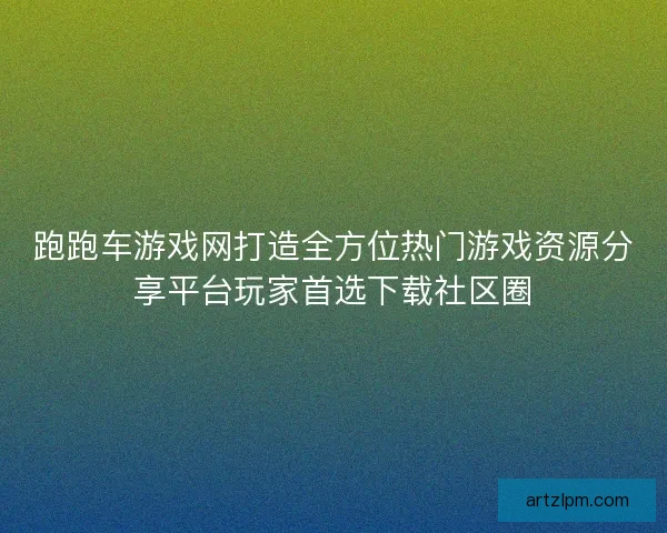 跑跑车游戏网打造全方位热门游戏资源分享平台玩家首选下载社区圈