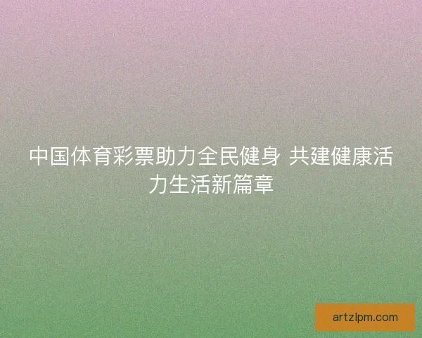 中国体育彩票助力全民健身 共建健康活力生活新篇章