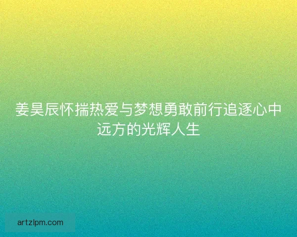姜昊辰怀揣热爱与梦想勇敢前行追逐心中远方的光辉人生