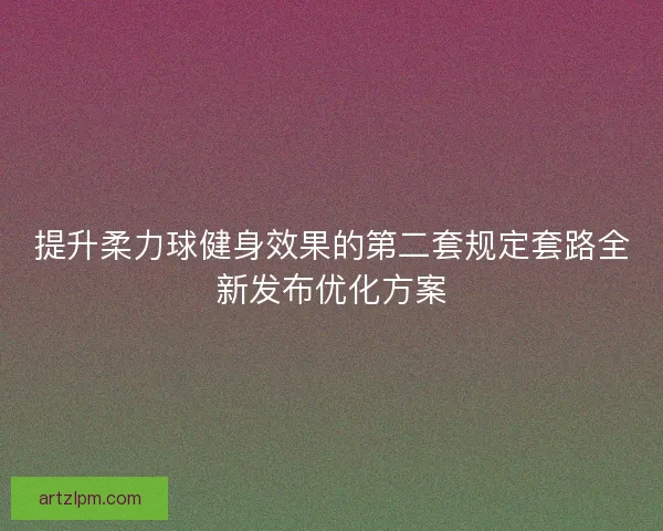 提升柔力球健身效果的第二套规定套路全新发布优化方案
