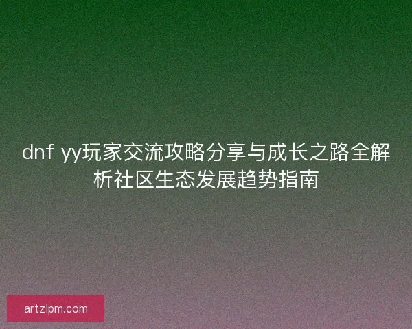 dnf yy玩家交流攻略分享与成长之路全解析社区生态发展趋势指南