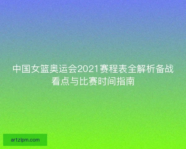 中国女篮奥运会2021赛程表全解析备战看点与比赛时间指南