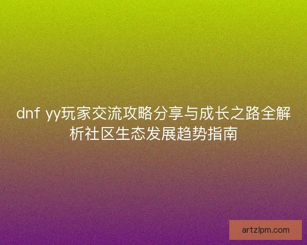 dnf yy玩家交流攻略分享与成长之路全解析社区生态发展趋势指南