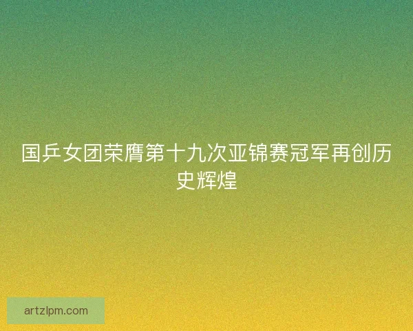 国乒女团荣膺第十九次亚锦赛冠军再创历史辉煌