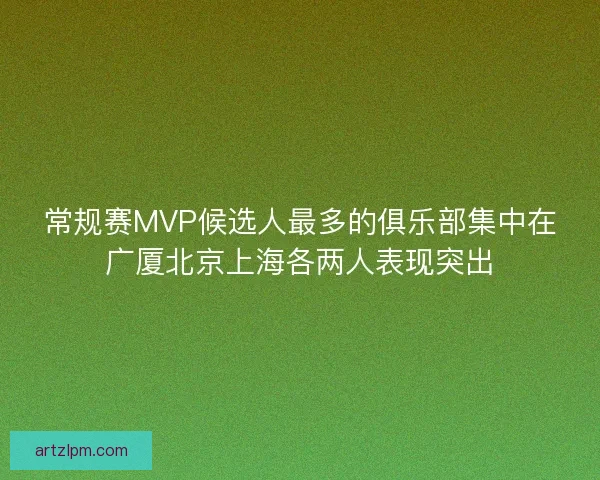 常规赛MVP候选人最多的俱乐部集中在广厦北京上海各两人表现突出