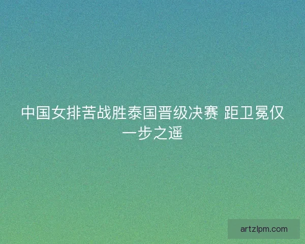 中国女排苦战胜泰国晋级决赛 距卫冕仅一步之遥
