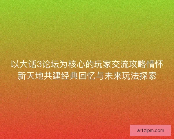 以大话3论坛为核心的玩家交流攻略情怀新天地共建经典回忆与未来玩法探索