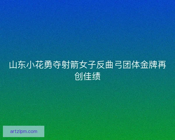 山东小花勇夺射箭女子反曲弓团体金牌再创佳绩