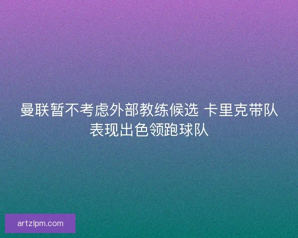 曼联暂不考虑外部教练候选 卡里克带队表现出色领跑球队