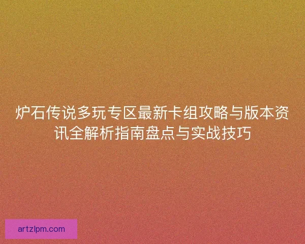 炉石传说多玩专区最新卡组攻略与版本资讯全解析指南盘点与实战技巧